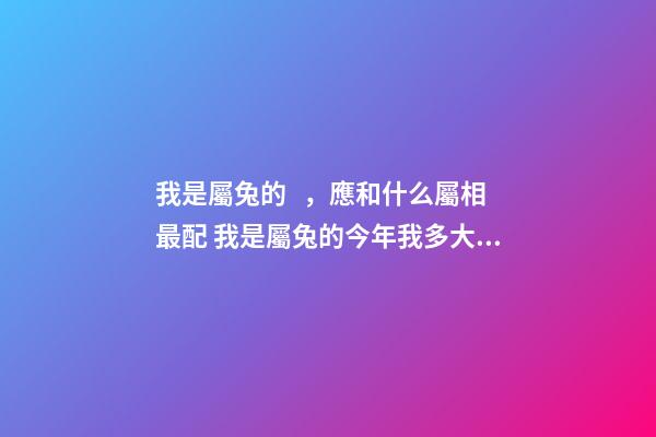 我是屬兔的，應和什么屬相最配 我是屬兔的今年我多大？